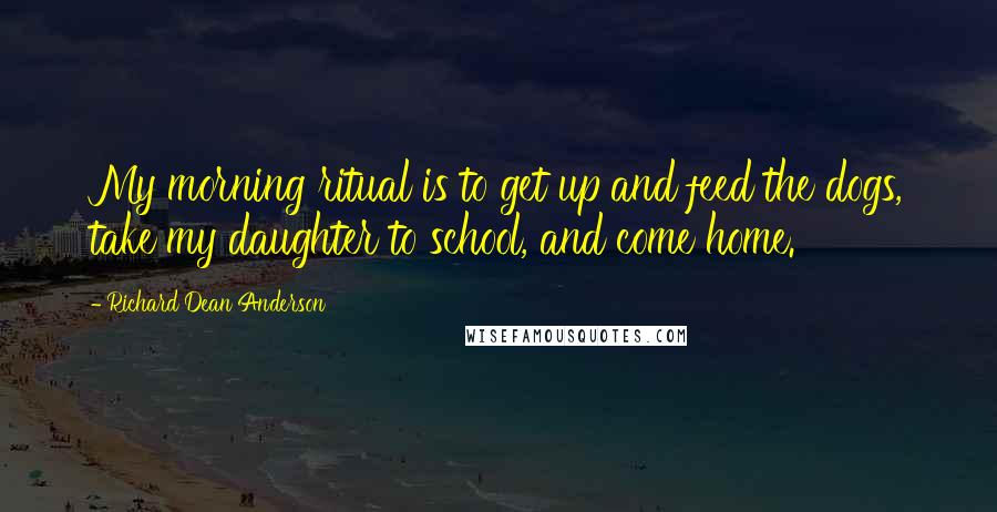 Richard Dean Anderson Quotes: My morning ritual is to get up and feed the dogs, take my daughter to school, and come home.