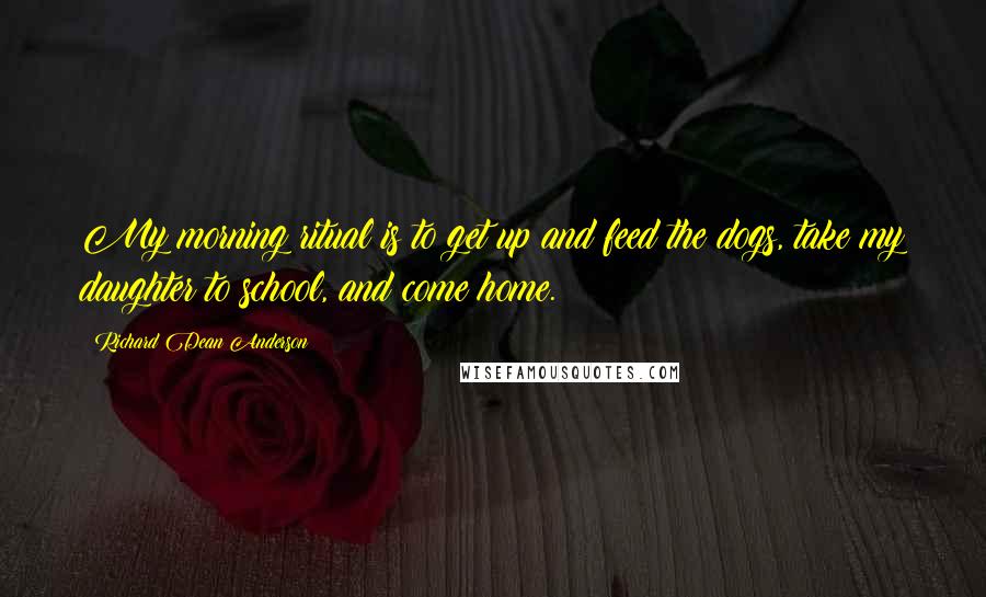 Richard Dean Anderson Quotes: My morning ritual is to get up and feed the dogs, take my daughter to school, and come home.