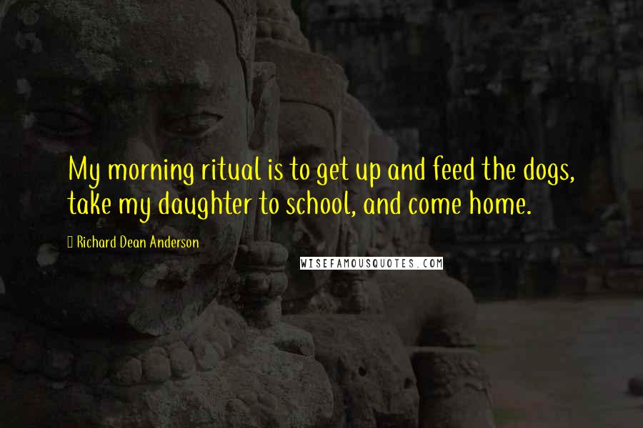 Richard Dean Anderson Quotes: My morning ritual is to get up and feed the dogs, take my daughter to school, and come home.