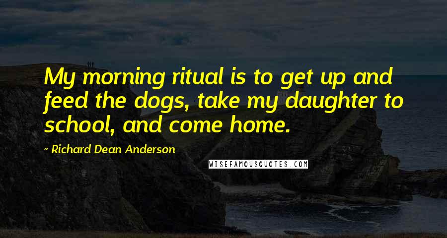 Richard Dean Anderson Quotes: My morning ritual is to get up and feed the dogs, take my daughter to school, and come home.