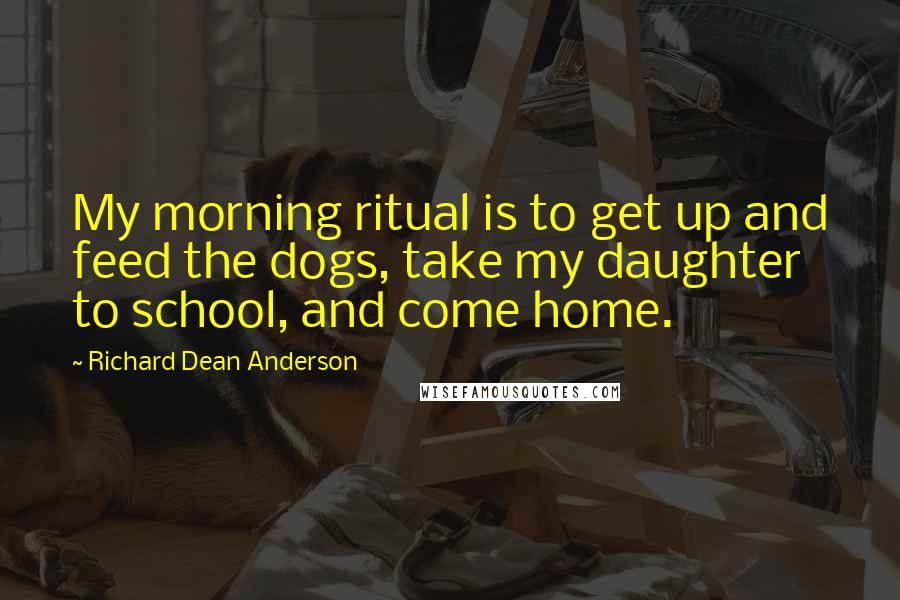 Richard Dean Anderson Quotes: My morning ritual is to get up and feed the dogs, take my daughter to school, and come home.