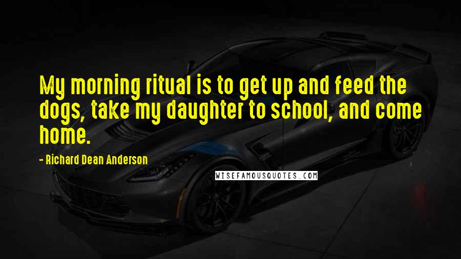 Richard Dean Anderson Quotes: My morning ritual is to get up and feed the dogs, take my daughter to school, and come home.