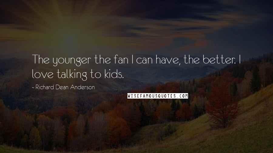 Richard Dean Anderson Quotes: The younger the fan I can have, the better. I love talking to kids.