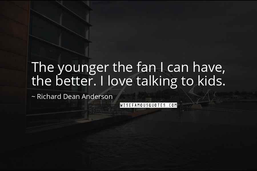 Richard Dean Anderson Quotes: The younger the fan I can have, the better. I love talking to kids.