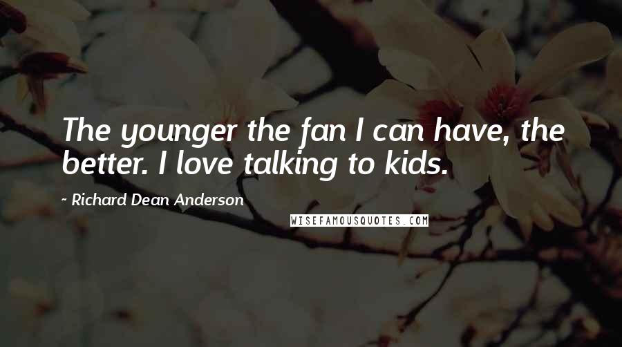 Richard Dean Anderson Quotes: The younger the fan I can have, the better. I love talking to kids.