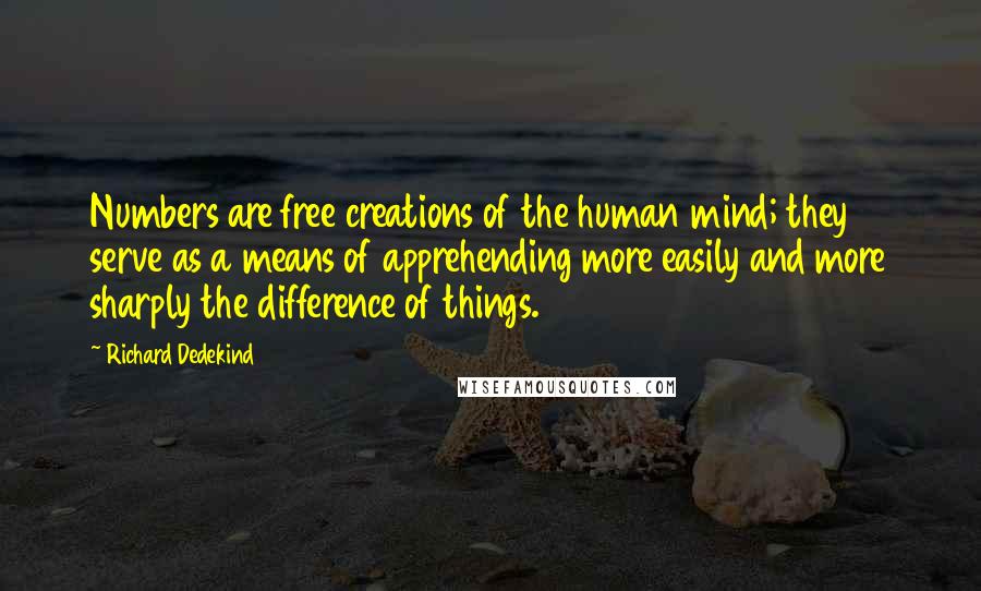 Richard Dedekind Quotes: Numbers are free creations of the human mind; they serve as a means of apprehending more easily and more sharply the difference of things.