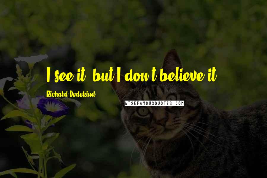 Richard Dedekind Quotes: "I see it, but I don't believe it."