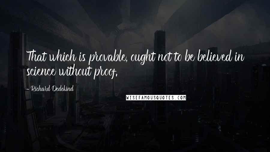 Richard Dedekind Quotes: That which is provable, ought not to be believed in science without proof.