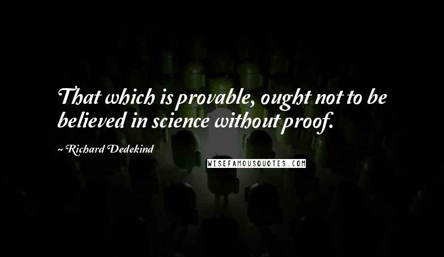 Richard Dedekind Quotes: That which is provable, ought not to be believed in science without proof.