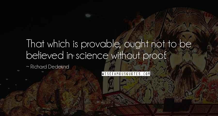 Richard Dedekind Quotes: That which is provable, ought not to be believed in science without proof.