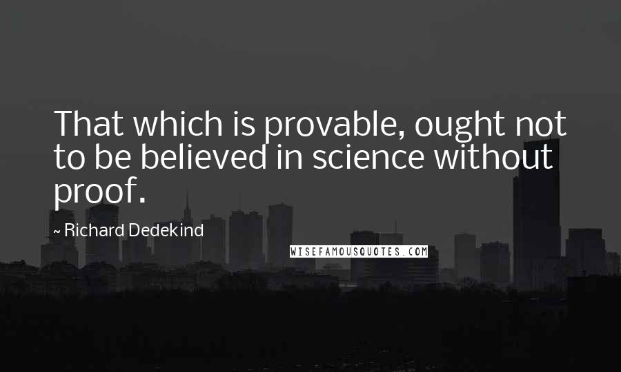 Richard Dedekind Quotes: That which is provable, ought not to be believed in science without proof.