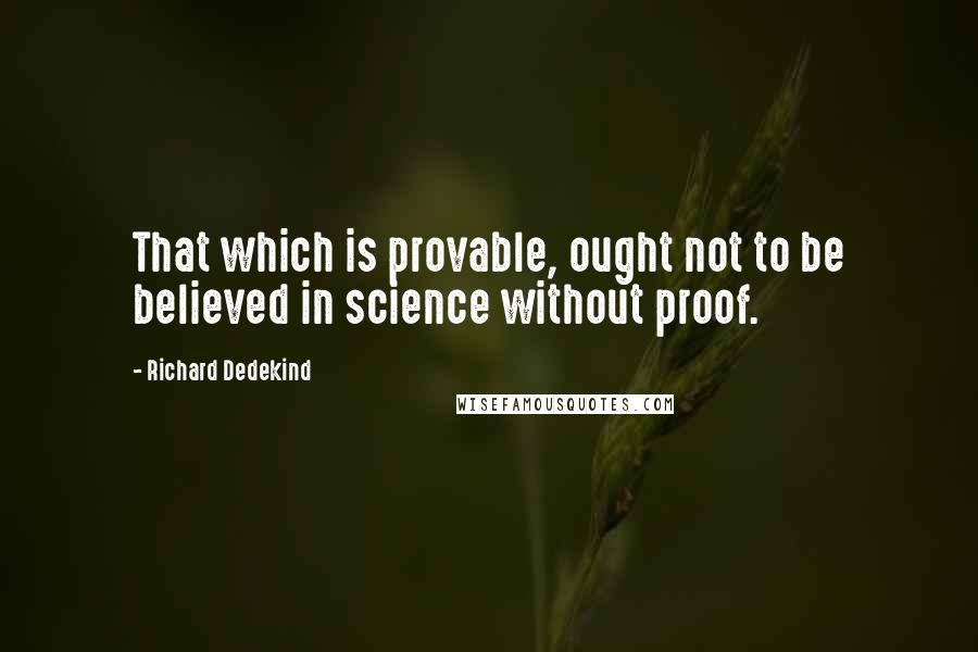 Richard Dedekind Quotes: That which is provable, ought not to be believed in science without proof.