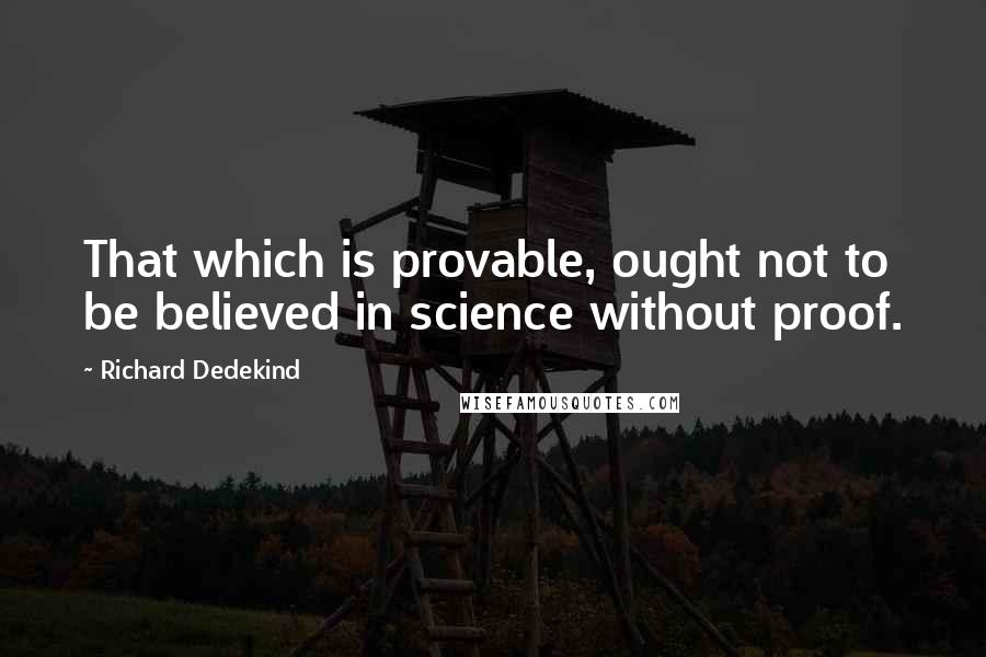 Richard Dedekind Quotes: That which is provable, ought not to be believed in science without proof.