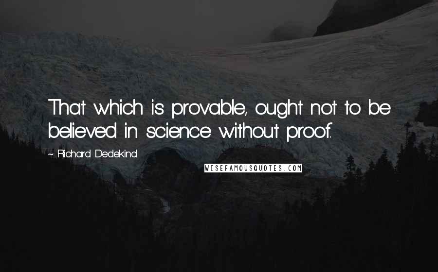 Richard Dedekind Quotes: That which is provable, ought not to be believed in science without proof.