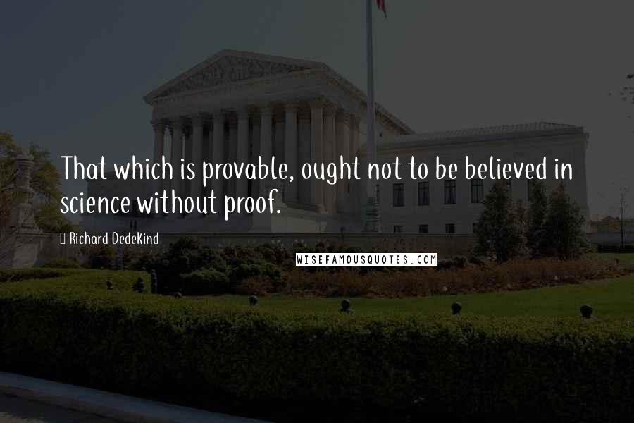 Richard Dedekind Quotes: That which is provable, ought not to be believed in science without proof.