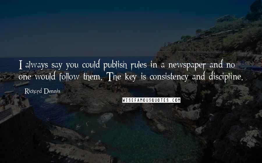 Richard Dennis Quotes: I always say you could publish rules in a newspaper and no one would follow them. The key is consistency and discipline.