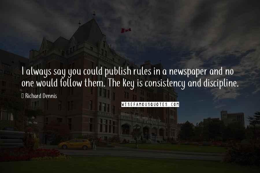 Richard Dennis Quotes: I always say you could publish rules in a newspaper and no one would follow them. The key is consistency and discipline.