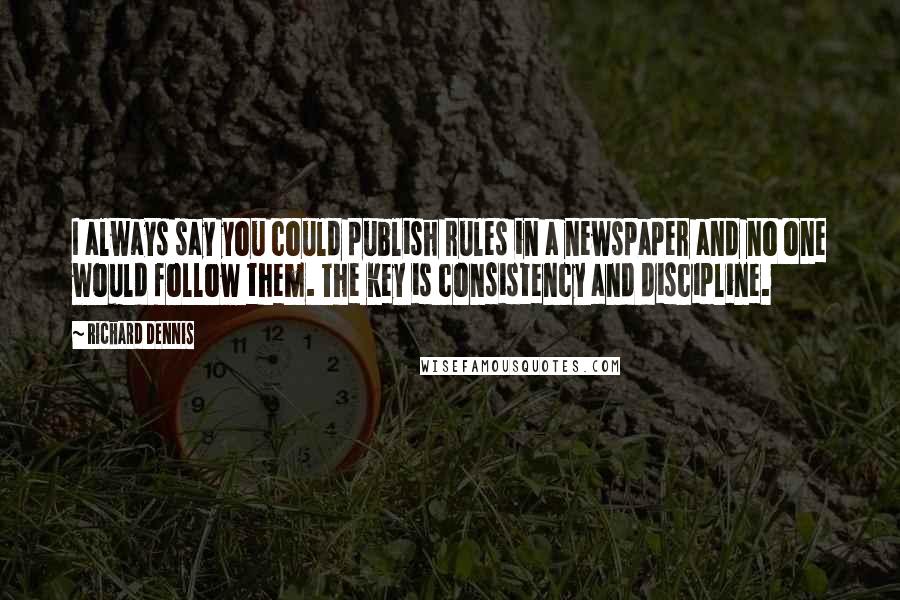 Richard Dennis Quotes: I always say you could publish rules in a newspaper and no one would follow them. The key is consistency and discipline.