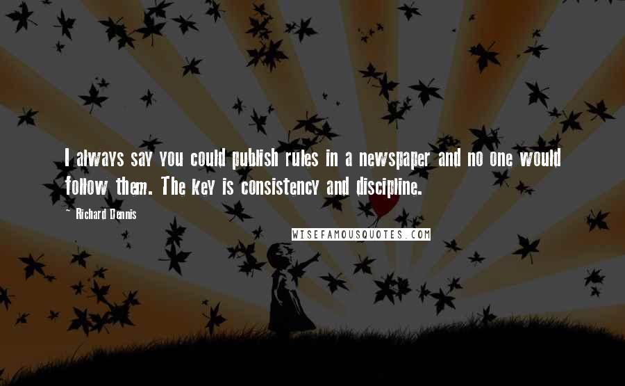 Richard Dennis Quotes: I always say you could publish rules in a newspaper and no one would follow them. The key is consistency and discipline.