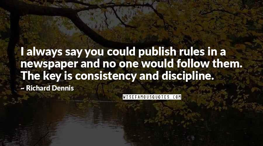 Richard Dennis Quotes: I always say you could publish rules in a newspaper and no one would follow them. The key is consistency and discipline.
