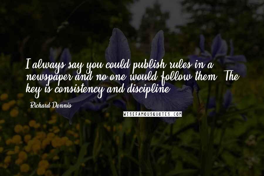Richard Dennis Quotes: I always say you could publish rules in a newspaper and no one would follow them. The key is consistency and discipline.
