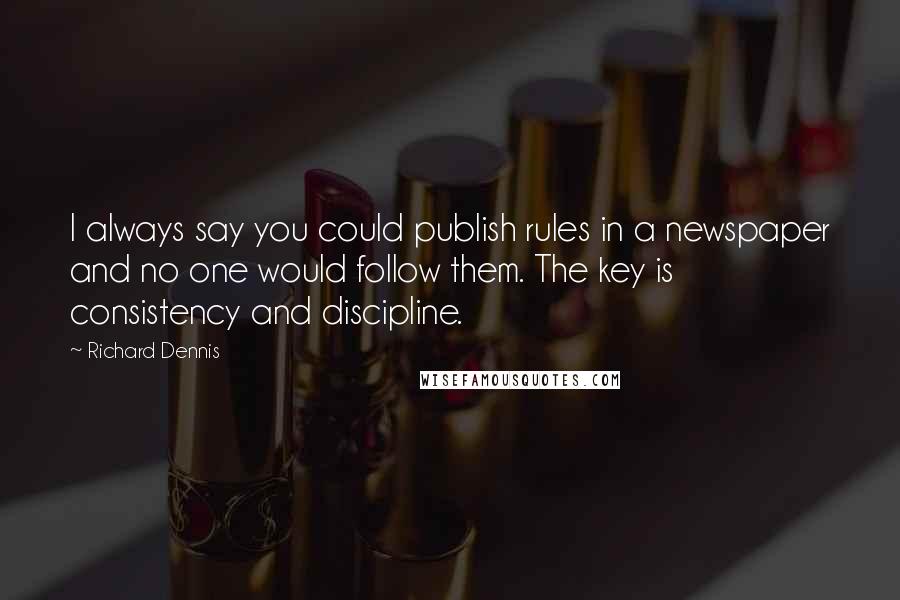 Richard Dennis Quotes: I always say you could publish rules in a newspaper and no one would follow them. The key is consistency and discipline.