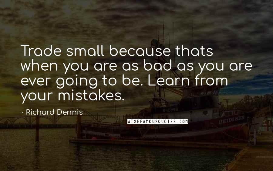 Richard Dennis Quotes: Trade small because thats when you are as bad as you are ever going to be. Learn from your mistakes.