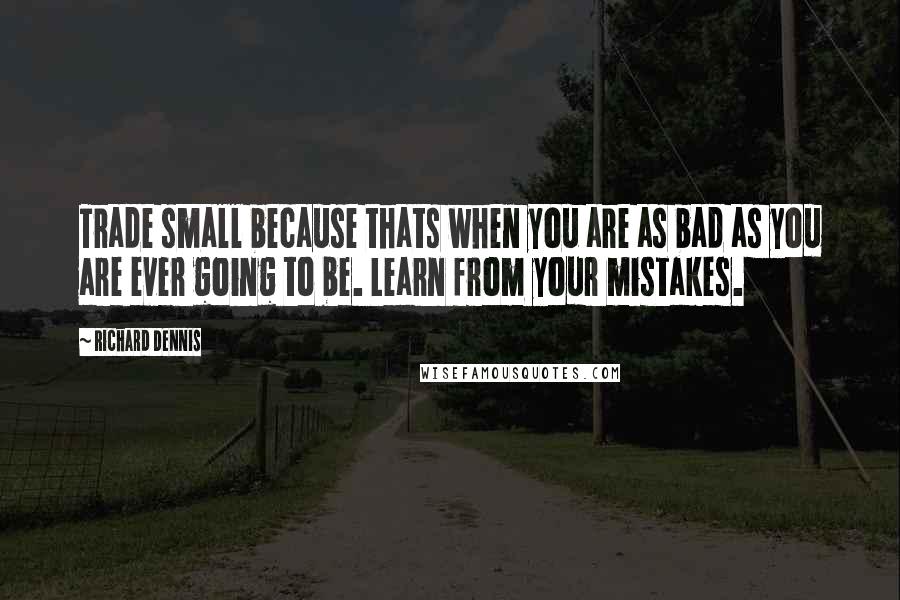 Richard Dennis Quotes: Trade small because thats when you are as bad as you are ever going to be. Learn from your mistakes.