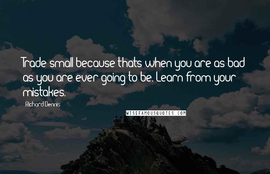 Richard Dennis Quotes: Trade small because thats when you are as bad as you are ever going to be. Learn from your mistakes.