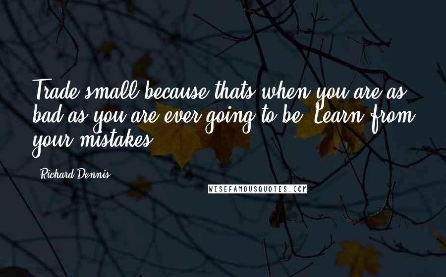 Richard Dennis Quotes: Trade small because thats when you are as bad as you are ever going to be. Learn from your mistakes.