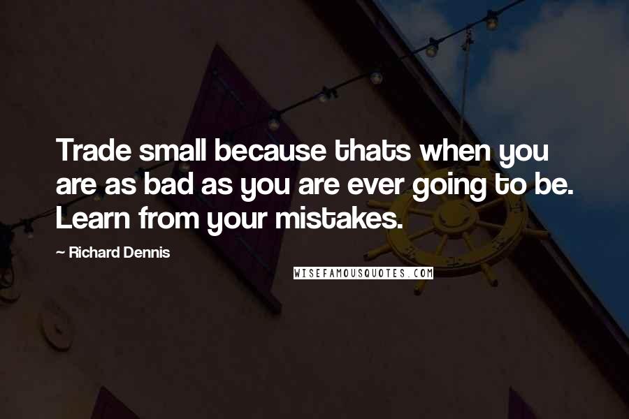 Richard Dennis Quotes: Trade small because thats when you are as bad as you are ever going to be. Learn from your mistakes.