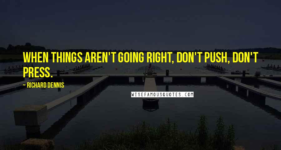 Richard Dennis Quotes: When things aren't going right, don't push, don't press.