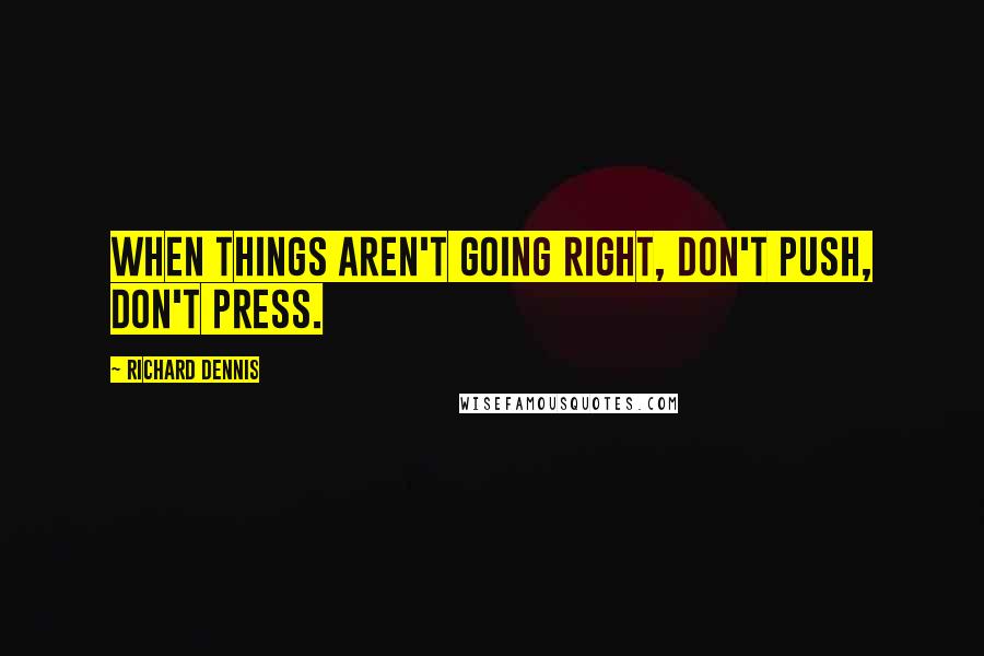 Richard Dennis Quotes: When things aren't going right, don't push, don't press.