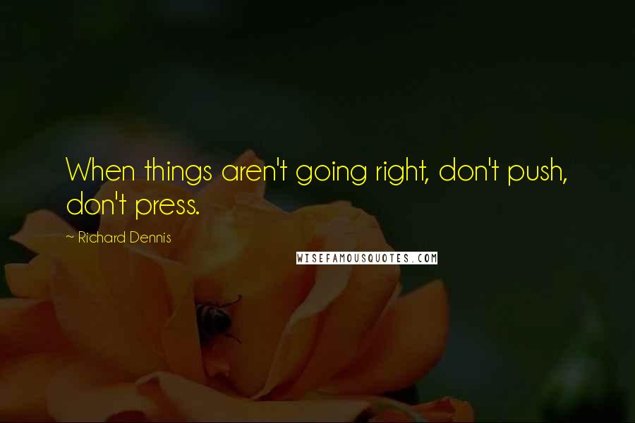 Richard Dennis Quotes: When things aren't going right, don't push, don't press.