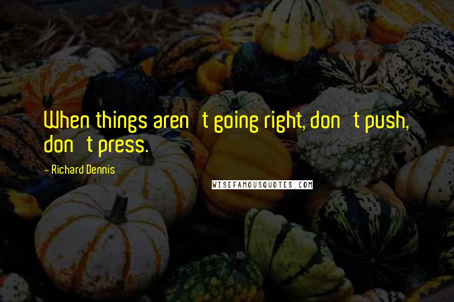 Richard Dennis Quotes: When things aren't going right, don't push, don't press.
