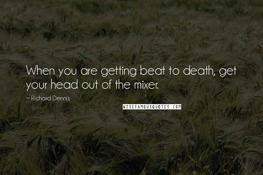 Richard Dennis Quotes: When you are getting beat to death, get your head out of the mixer.