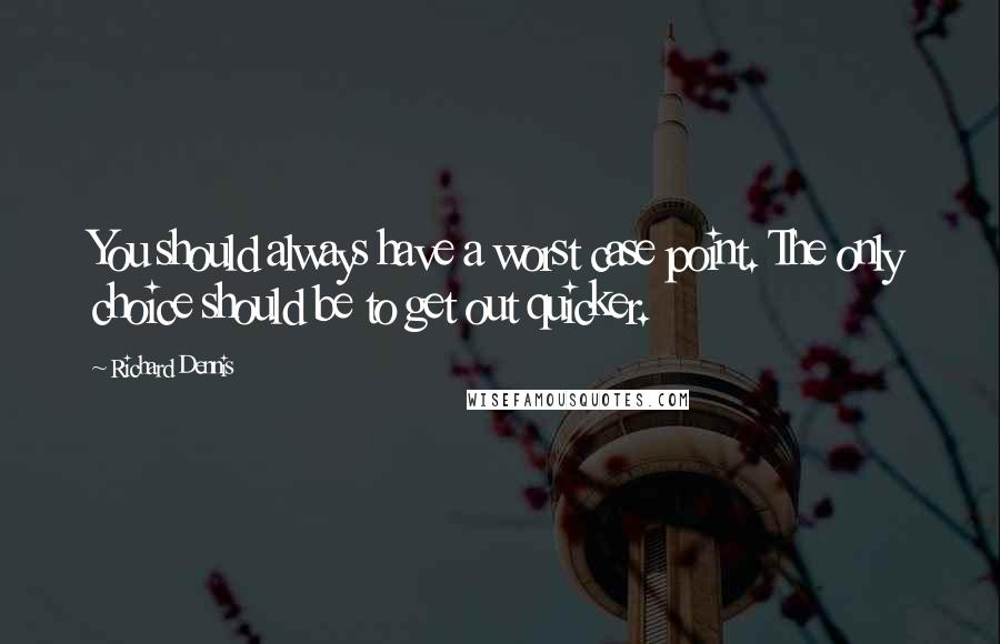 Richard Dennis Quotes: You should always have a worst case point. The only choice should be to get out quicker.
