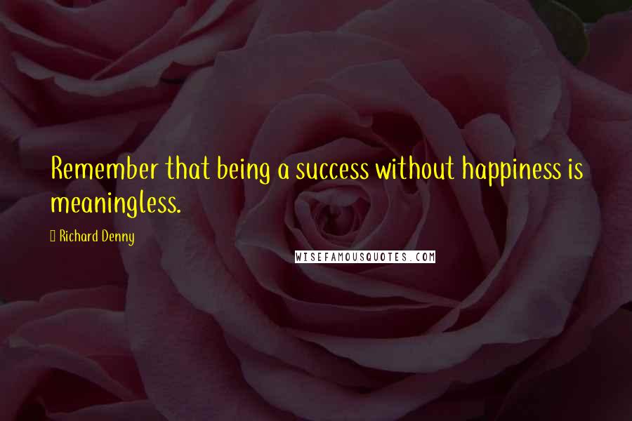 Richard Denny Quotes: Remember that being a success without happiness is meaningless.