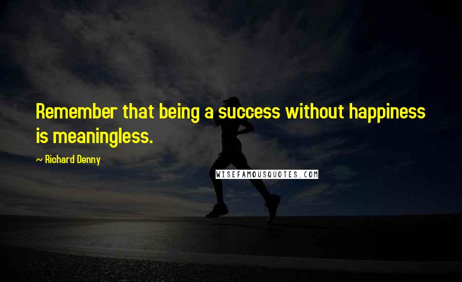 Richard Denny Quotes: Remember that being a success without happiness is meaningless.