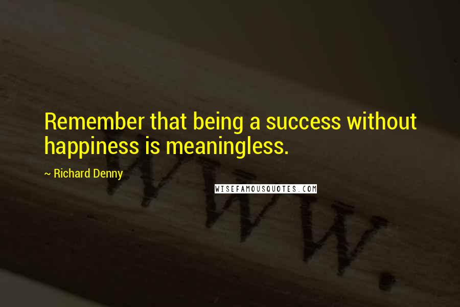 Richard Denny Quotes: Remember that being a success without happiness is meaningless.