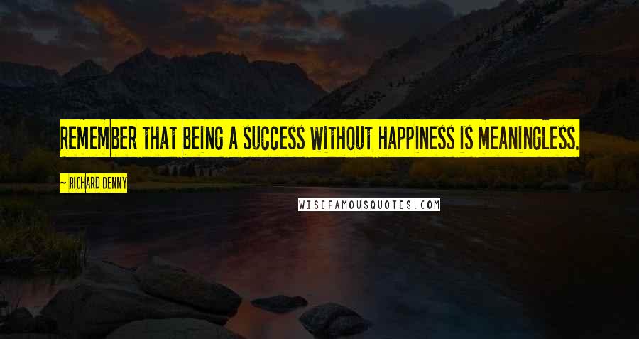 Richard Denny Quotes: Remember that being a success without happiness is meaningless.