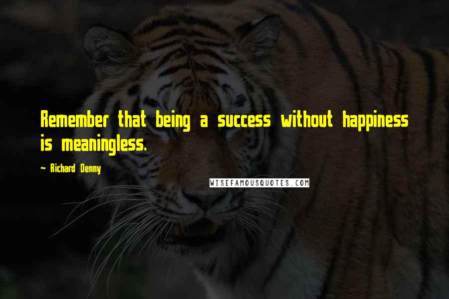 Richard Denny Quotes: Remember that being a success without happiness is meaningless.