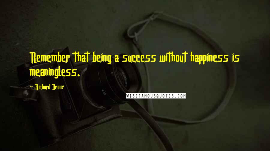 Richard Denny Quotes: Remember that being a success without happiness is meaningless.