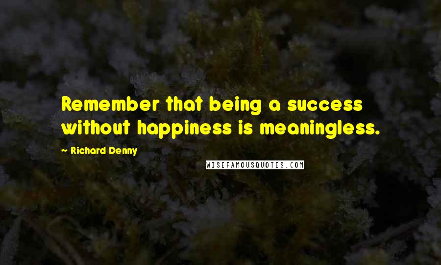 Richard Denny Quotes: Remember that being a success without happiness is meaningless.