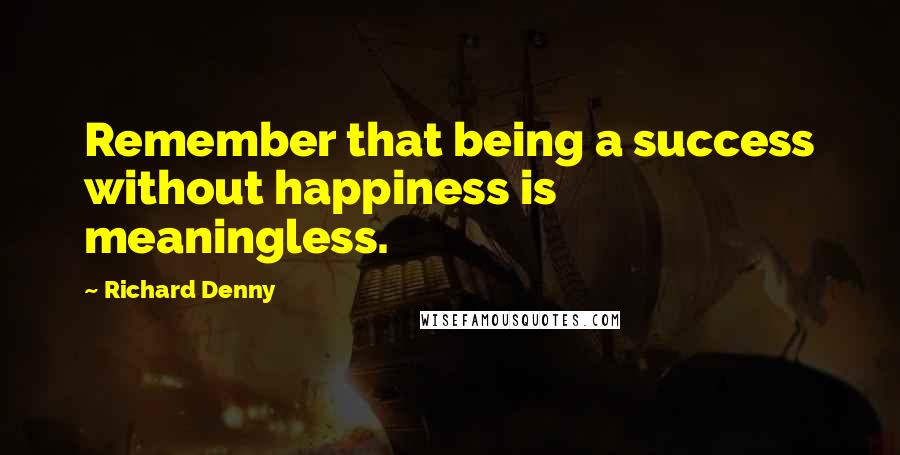 Richard Denny Quotes: Remember that being a success without happiness is meaningless.