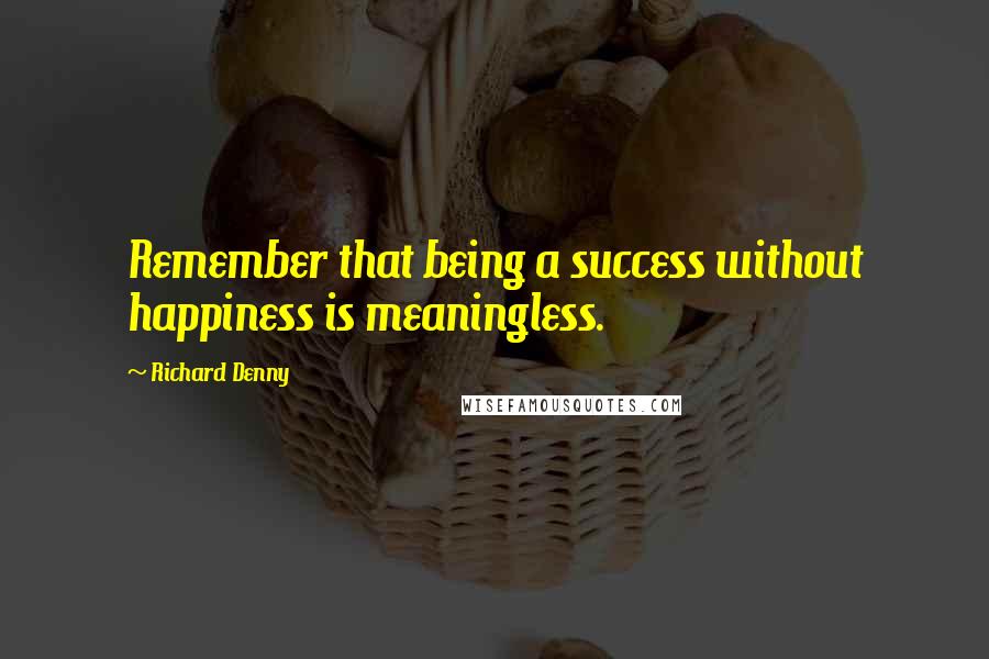 Richard Denny Quotes: Remember that being a success without happiness is meaningless.