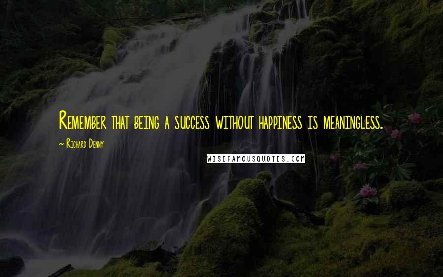 Richard Denny Quotes: Remember that being a success without happiness is meaningless.