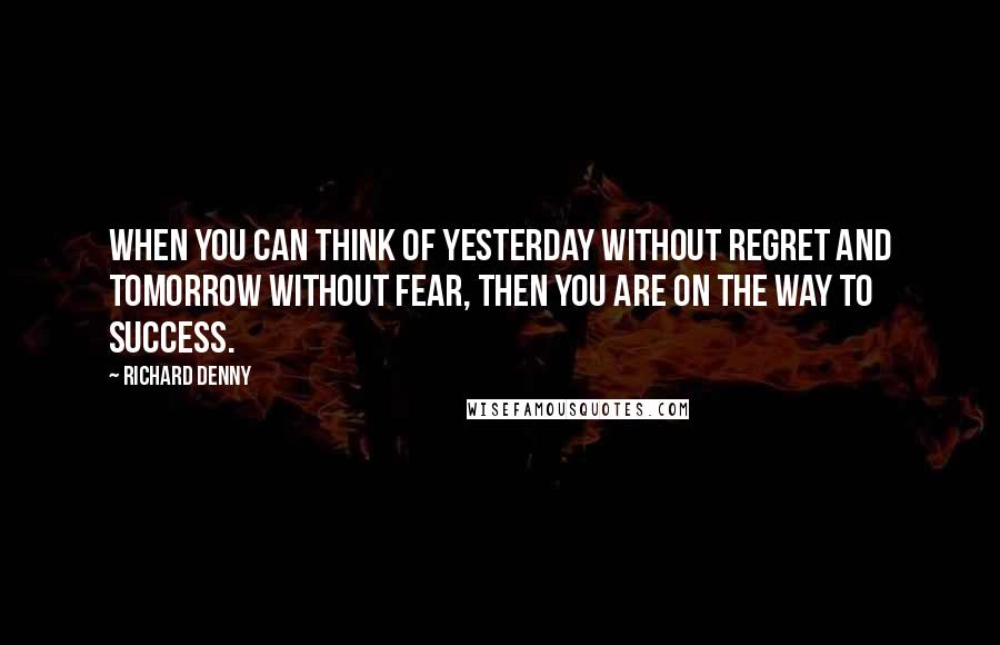 Richard Denny Quotes: When you can think of yesterday without regret and tomorrow without fear, then you are on the way to success.