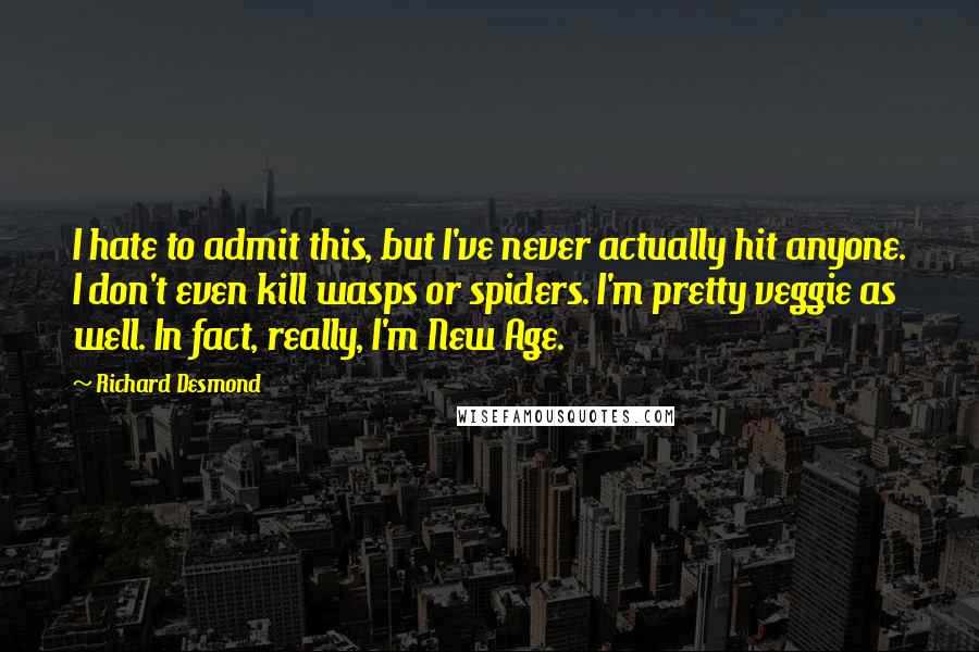 Richard Desmond Quotes: I hate to admit this, but I've never actually hit anyone. I don't even kill wasps or spiders. I'm pretty veggie as well. In fact, really, I'm New Age.