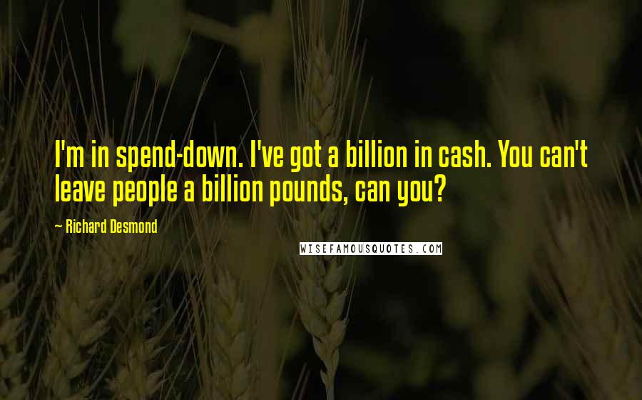 Richard Desmond Quotes: I'm in spend-down. I've got a billion in cash. You can't leave people a billion pounds, can you?